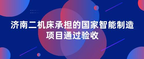 濟(jì)南二機(jī)床承擔(dān)的國(guó)家智能制造項(xiàng)目通過驗(yàn)收 濟(jì)南二機(jī)床承擔(dān)的國(guó)家智能制造項(xiàng)目通過驗(yàn)收